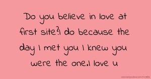 Do you believe in love at first site?I do because the day I met you I knew you were the one.I love u