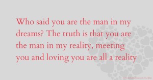 Who said you are the man in my dreams? The truth is that you are the man in my reality, meeting you and loving you are all a reality.