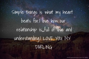 Simple things is what my heart beats for.I love how our relationship is,,,,full of love and understanding.I LOVE YOU MY DARLING