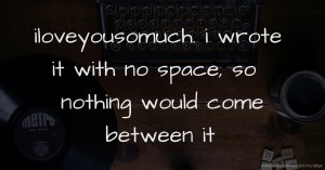 iloveyousomuch. i wrote it with no space, so nothing would come between it.