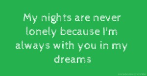 My nights are never lonely because I'm always with you in my dreams.