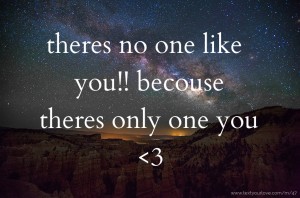 theres no one like you!!  becouse theres only one you <3