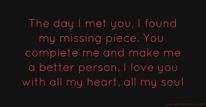 The day I met you, I found my missing piece.  You complete me and make me a better person.  I love you with all my heart, all my soul.