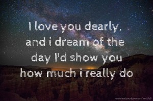 I love you dearly, and i dream of the day I'd show you how much i really do.
