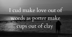 I cud make love out of words as potter make cups out of clay