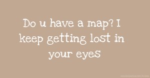 Do u have a map? I keep getting lost in your eyes