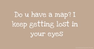 Do u have a map? I keep getting lost in your eyes
