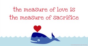 the measure of love is the measure of sacrifice