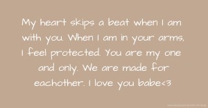 My heart skips a beat when I am with you. When I am in your arms, I feel protected. You are my one and only. We are made for eachother. I love you babe<3