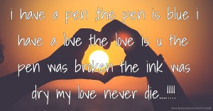 i have a pen ,the pen is blue  i have a love the love is u  the pen was broken  the ink was dry  my love never die....!!!!