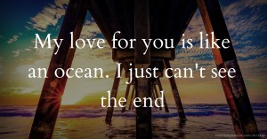 My love for you is like an ocean. I just can't see the end.