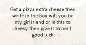 Get a pizza extra cheese then write in the box will you be my girlfriend or is this to cheesy then give it to her (: good luck