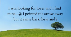 I was looking for lover and i find mine...@ i pointed the arrow away but it came back for u and i