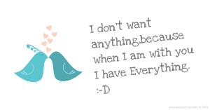 I don't want anything,because when I am with you I have Everything. :-D