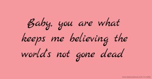 Baby, you are what keeps me believing the world's not gone dead