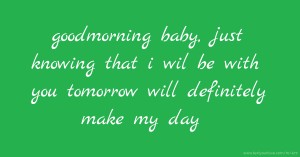 goodmorning baby, just knowing that i wil be with you tomorrow will definitely make my day