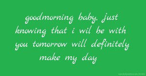 goodmorning baby, just knowing that i wil be with you tomorrow will definitely make my day