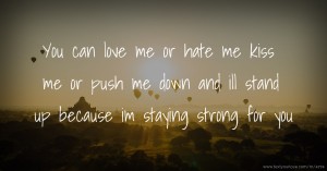 You can love me or hate me kiss me or push me down and ill stand up because im staying strong for you