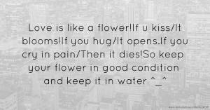 Love is like a flower!If u kiss/It blooms!If you hug/It opens.If you cry in pain/Then it dies!So keep your flower in good condition and keep it in water ^_^