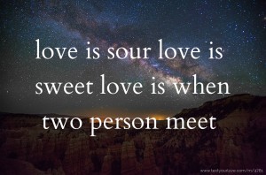 love is sour love is sweet love is when two person meet