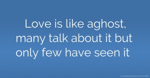 Love is like aghost, many talk about it but only few have seen it.