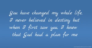 You have changed my whole life, I never believed in destiny but when I first saw you, I knew that God had a plan for me.