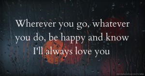 Wherever you go, whatever you do, be happy and know I'll always love you.