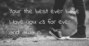 Your the best ever babe I love you <3 for ever and always