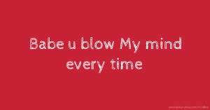 Babe u blow My mind every time