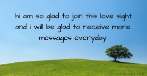 hi am so glad to join this love sight and i will be glad to receive more messages everyday