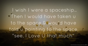 I wish I were a spaceship.. Then I would have taken u to the space & would have told u pointing to the space, see, I Love U that much