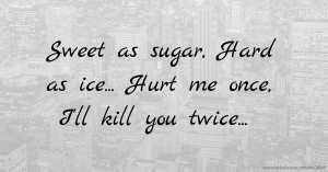 Sweet as sugar,  Hard as ice...  Hurt me once,  I'll kill you twice...