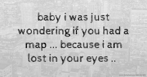 baby i was just wondering if you had a map ... because i am lost in your eyes ..