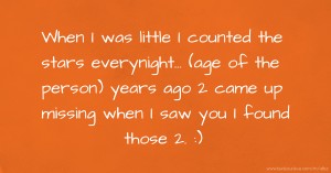 When I was little I counted the stars everynight... (age of the person) years ago 2 came up missing when I saw you I found those 2. :)
