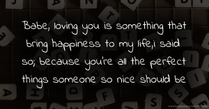 Babe, loving you is something that bring happiness to my life,i said so; because you're all the perfect things someone so nice should be