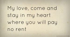 My love, come and stay in my heart where you will pay no rent.