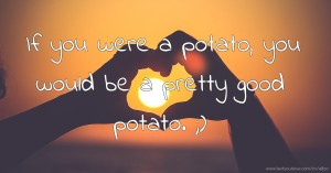 If you were a potato, you would be a pretty good potato. ;)