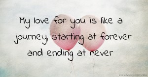 My love for you is like a journey, starting at forever and ending at never.
