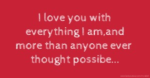 I love you with everything I am,and more than anyone ever thought possibe...