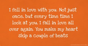 I fell in love with you. Not just once, but every time time I look at you, I fall in love all over again. You make my heart skip a couple of beats.