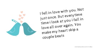 I fell in love with you. Not just once. But everytime time i look at you i fall in love all over again. You make my heart skip a couple beats.