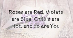 Roses are Red, Violets are Blue,  Chilli's are Hot, and so are You