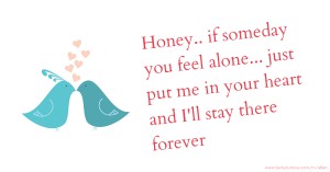 Honey.. if someday you feel alone... just put me in your heart and I'll stay there forever.
