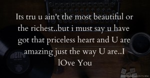 Its tru u ain't the most beautiful or the richest..but i must say u have got that priceless heart and U are amazing just the way U are..I lOve You