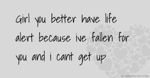 Girl you better have life alert because ive fallen for you and i cant get up