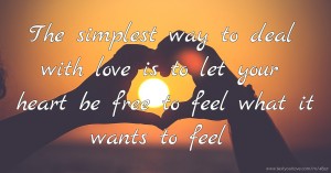 The simplest way to deal with love is to let your heart be free to feel what it wants to feel.