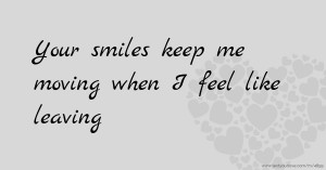 Your smiles keep me moving when I feel like leaving.
