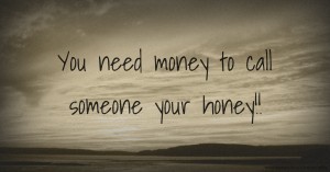 You need money to call someone your honey!!