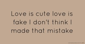 Love is cute love is fake I don't think I made that mistake