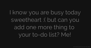 I know you are busy today sweetheart :( but can you add one more thing to your to-do list? Me!